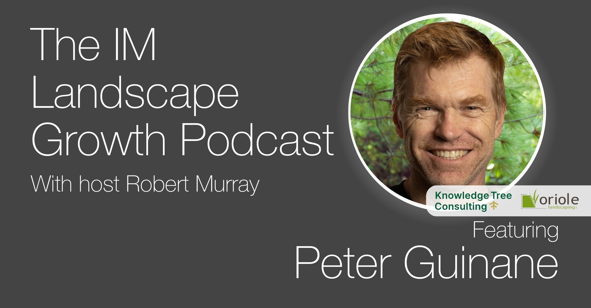 A promotional graphic for the "IM Landscape Growth Podcast" featuring special guest Peter Guinane. The design includes two circular headshots—one of Peter Guinane, who has short reddish-brown hair and is smiling, and another of a bearded man wearing a black cap with the "in" logo, also smiling. The background is dark gray with white and light gray text. The graphic includes the names "Knowledge Tree Consulting" and "Oriole Landscaping" in smaller text.